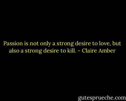 Passion is not only a strong desire to love, but also a strong desire to kill. - Claire Amber