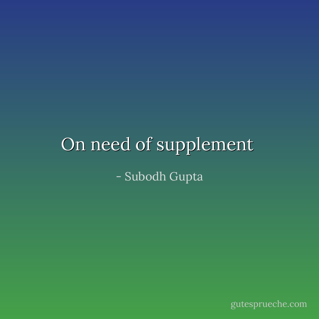 On need of supplement  - Subodh Gupta