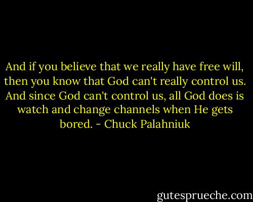 And if you believe that we really have free will, then you know that God can't really control us. And since God can't control us, all God does is watch and change channels when He gets bored. - Chuck Palahniuk