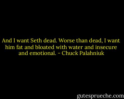 And I want Seth dead. Worse than dead, I want him fat and bloated with water and insecure and emotional. - Chuck Palahniuk