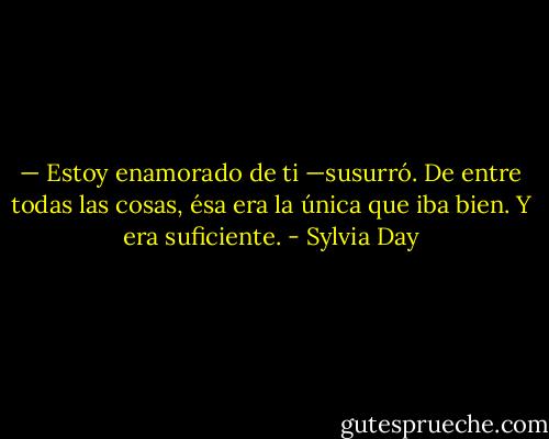 — Estoy enamorado de ti —susurró.<br />De entre todas las cosas, ésa era la única que iba bien. Y era suficiente. - Sylvia Day