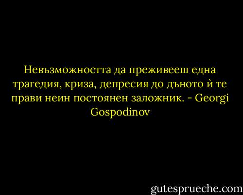 Невъзможността да преживееш една трагедия, криза, депресия до дъното ѝ те прави неин постоянен заложник. - Georgi Gospodinov