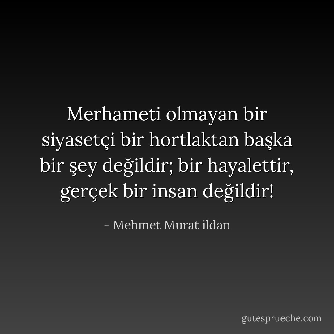 Merhameti olmayan bir siyasetçi bir hortlaktan başka bir şey değildir; bir hayalettir, gerçek bir insan değildir! - Mehmet Murat ildan