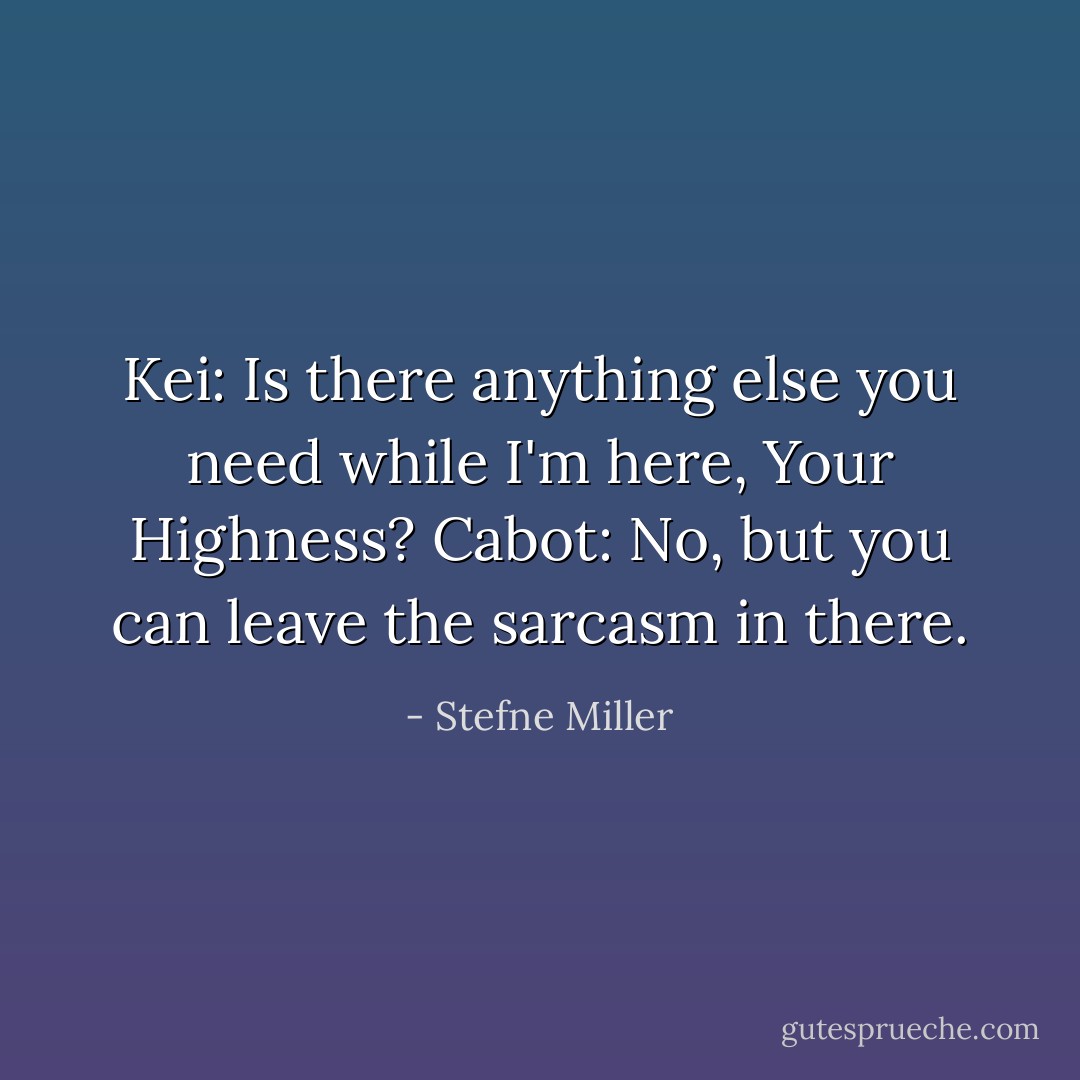 Kei: Is there anything else you need while I'm here, Your Highness?<br />Cabot: No, but you can leave the sarcasm in there. - Stefne Miller