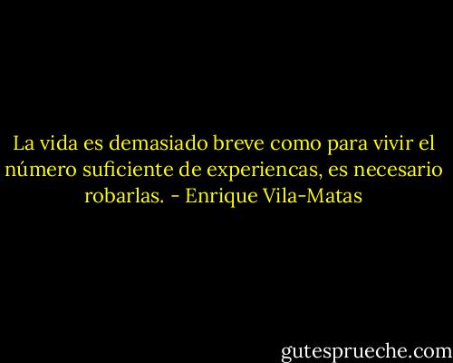La vida es demasiado breve como para vivir el número suficiente de experiencas, es necesario robarlas. - Enrique Vila-Matas
