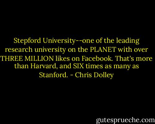 Stepford University--one of the leading research university on the PLANET with over THREE MILLION likes on Facebook. That's more than Harvard, and SIX times as many as Stanford. - Chris Dolley