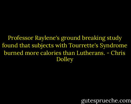 Professor Raylene's ground breaking study found that subjects with Tourrette's Syndrome burned more calories than Lutherans. - Chris Dolley