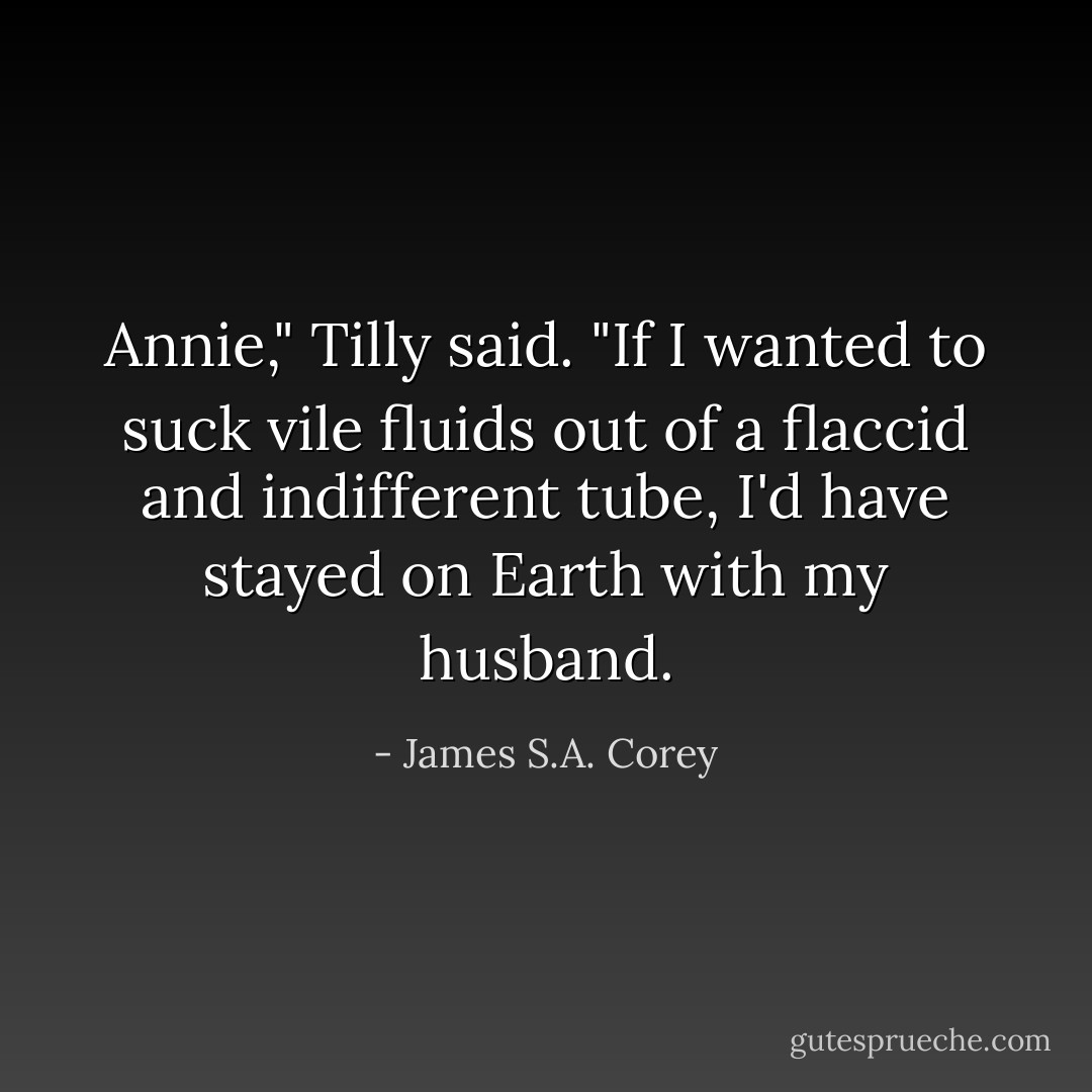 Annie," Tilly said. "If I wanted to suck vile fluids out of a flaccid and indifferent tube, I'd have stayed on Earth with my husband. - James S.A. Corey