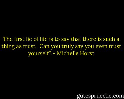 The first lie of life is to say that there is such a thing as trust. <br />Can you truly say you even trust yourself? - Michelle Horst