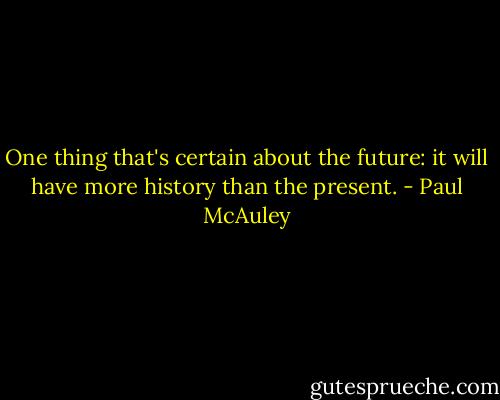 One thing that's certain about the future: it will have more history than the present. - Paul McAuley