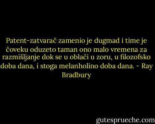 Patent-zatvarač zamenio je dugmad i time je čoveku oduzeto taman ono malo vremena za razmišljanje dok se u oblači u zoru, u filozofsko doba dana, i stoga melanholino doba dana. - Ray Bradbury
