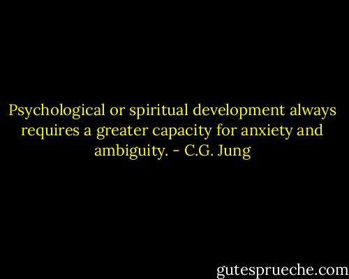 Psychological or spiritual development always requires a greater capacity for anxiety and ambiguity. - C.G. Jung