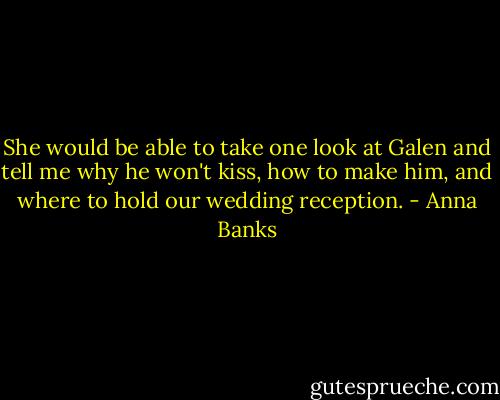 She would be able to take one look at Galen and tell me why he won't kiss, how to make him, and where to hold our wedding reception. - Anna Banks