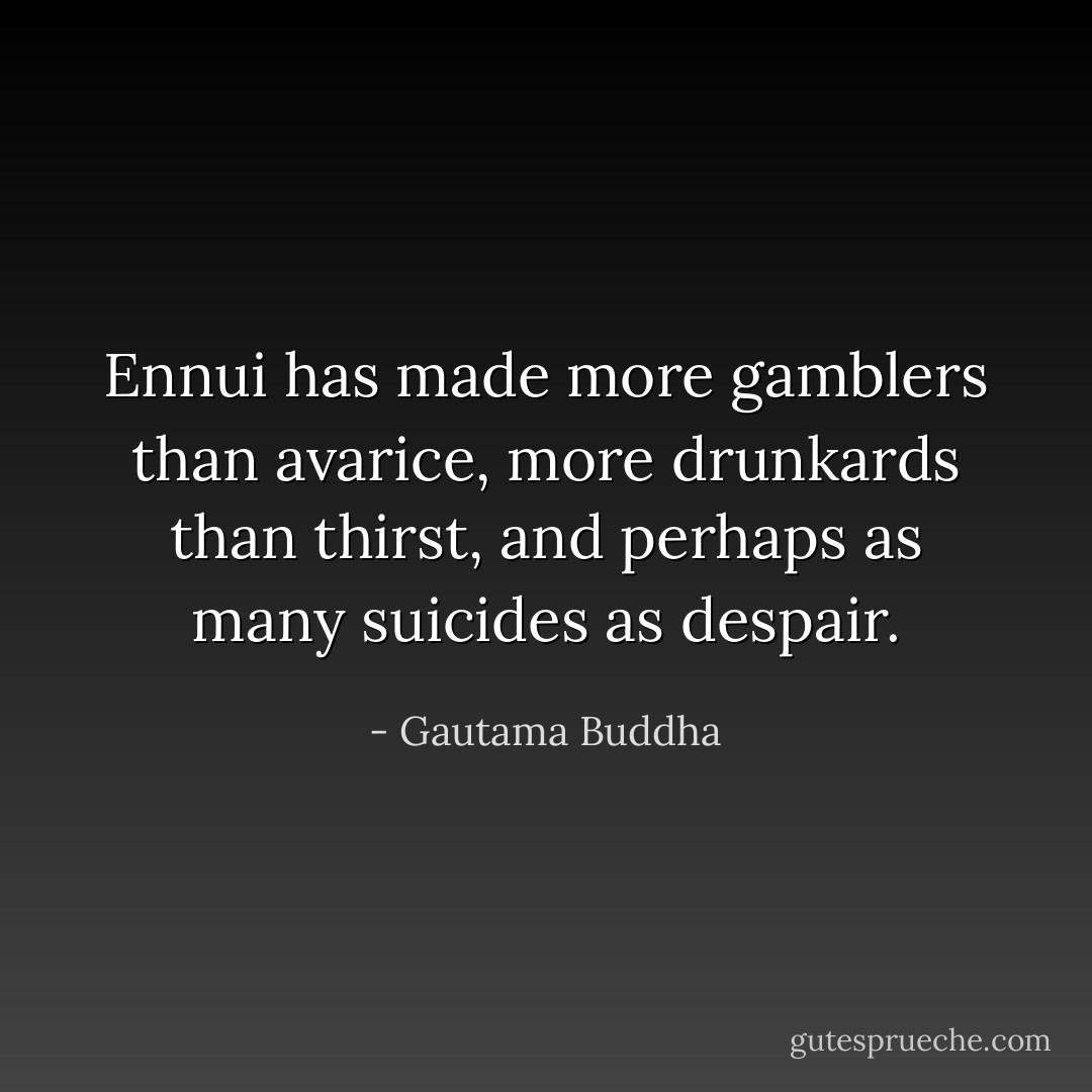 Ennui has made more gamblers than avarice, more drunkards than thirst, and perhaps as many suicides as despair. - Gautama Buddha