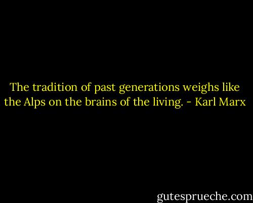 The tradition of past generations weighs like the Alps on the brains of the living. - Karl Marx