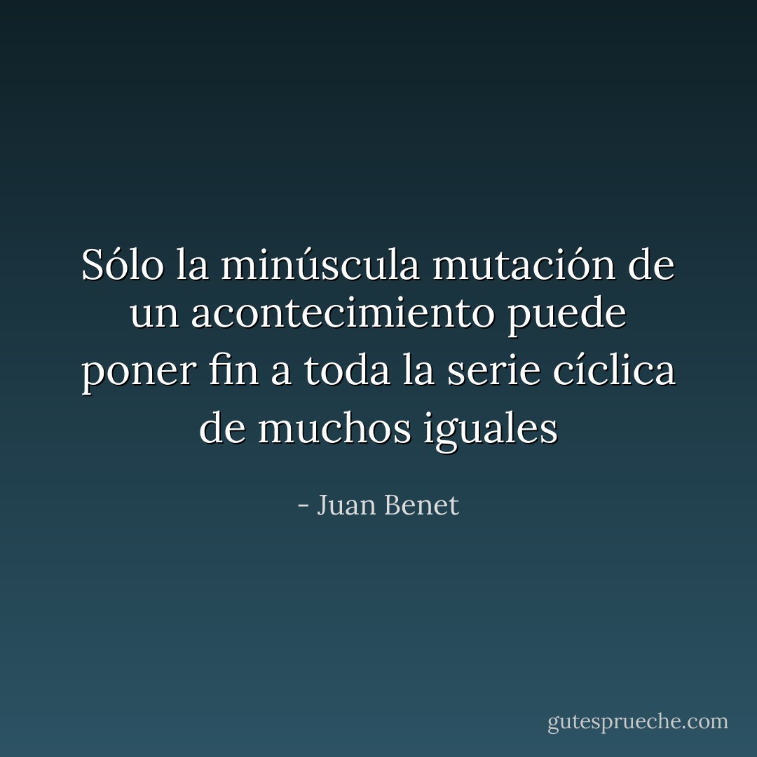 Sólo la minúscula mutación de un acontecimiento puede poner fin a toda la serie cíclica de muchos iguales - Juan Benet