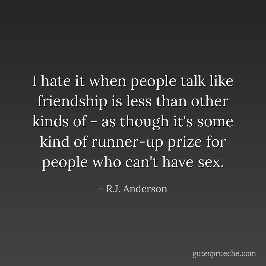 I hate it when people talk like friendship is less than other kinds of - as though it's some kind of runner-up prize for people who can't have sex. - R.J. Anderson
