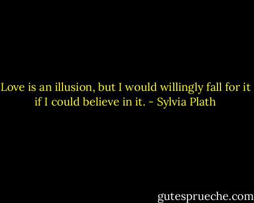 Love is an illusion, but I would willingly fall for it if I could believe in it. - Sylvia Plath