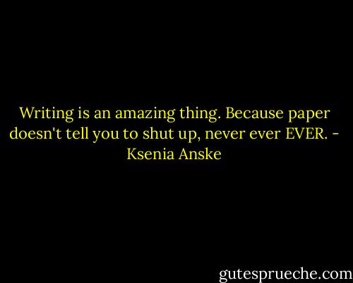 Writing is an amazing thing. Because paper doesn't tell you to shut up, never ever EVER. - Ksenia Anske