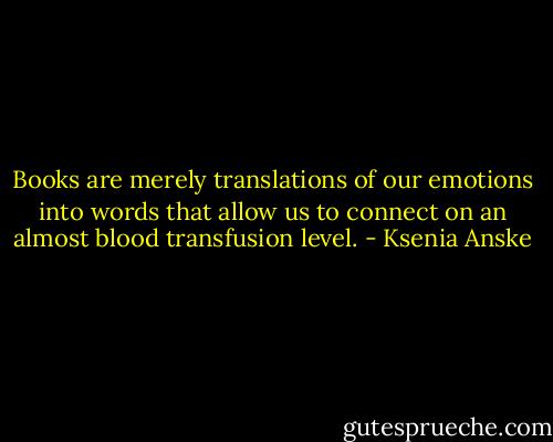 Books are merely translations of our emotions into words that allow us to connect on an almost blood transfusion level. - Ksenia Anske