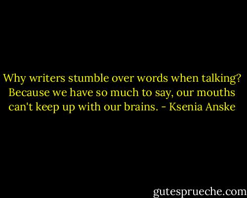 Why writers stumble over words when talking? Because we have so much to say, our mouths can't keep up with our brains. - Ksenia Anske