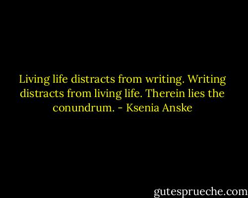 Living life distracts from writing. Writing distracts from living life. Therein lies the conundrum. - Ksenia Anske