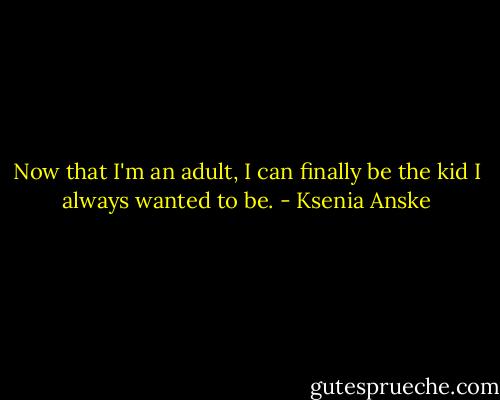 Now that I'm an adult, I can finally be the kid I always wanted to be. - Ksenia Anske