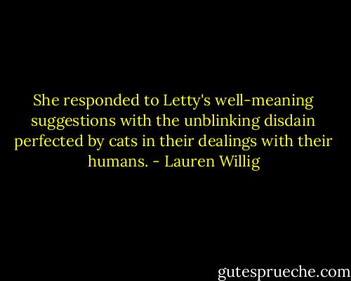 She responded to Letty's well-meaning suggestions with the unblinking disdain perfected by cats in their dealings with their humans. - Lauren Willig