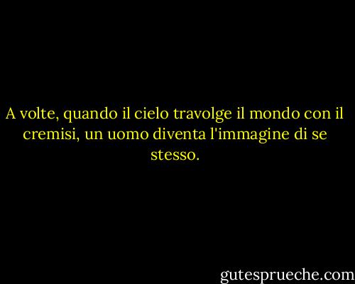 A volte, quando il cielo travolge il mondo con il cremisi, un uomo diventa l'immagine di se stesso. - John Knoepfle