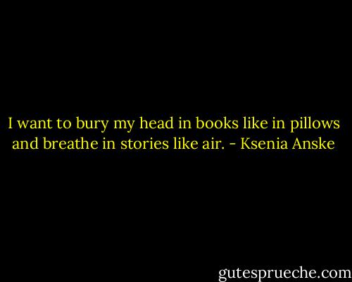 I want to bury my head in books like in pillows and breathe in stories like air. - Ksenia Anske