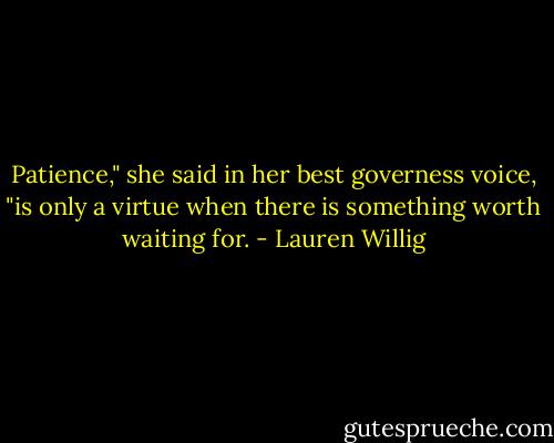 Patience," she said in her best governess voice, "is only a virtue when there is something worth waiting for. - Lauren Willig