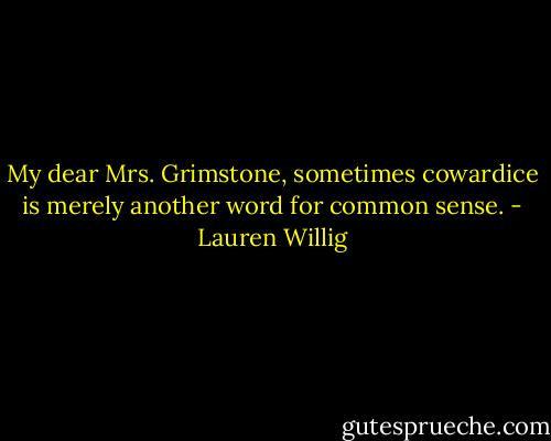 My dear Mrs. Grimstone, sometimes cowardice is merely another word for common sense. - Lauren Willig