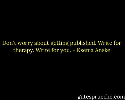 Don't worry about getting published. Write for therapy. Write for you. - Ksenia Anske