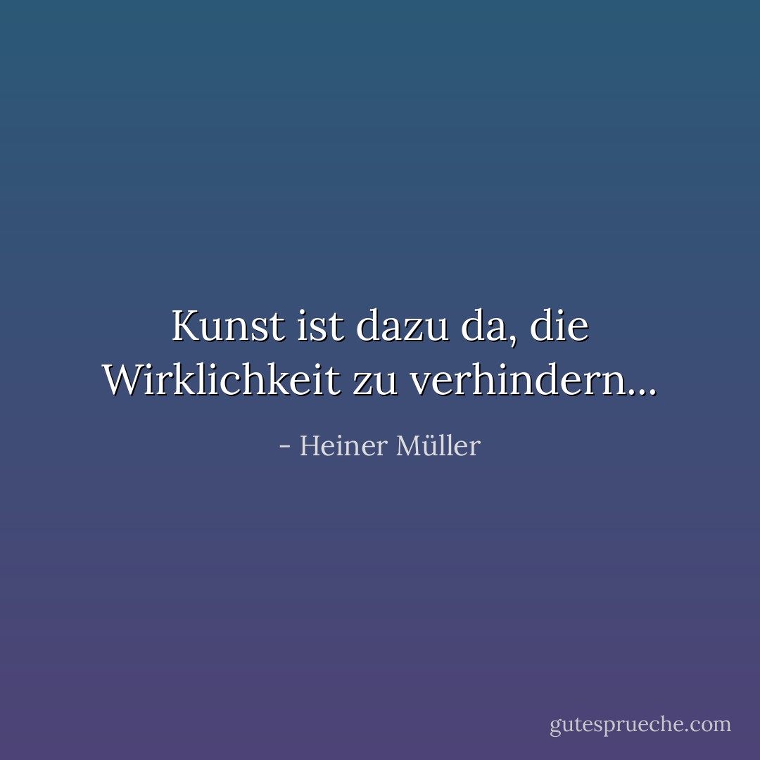 Kunst ist dazu da, die Wirklichkeit zu verhindern... - Heiner Müller