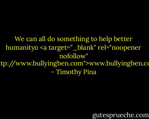 We can all do something to help better humanity✌<br /><a target="_blank" rel="noopener nofollow" href="http://www.bullyingben.com">www.bullyingben.com</a> - Timothy Pina