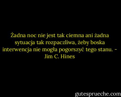 Żadna noc nie jest tak ciemna ani żadna sytuacja tak rozpaczliwa, żeby boska interwencja nie mogła pogorszyć tego stanu. - Jim C. Hines