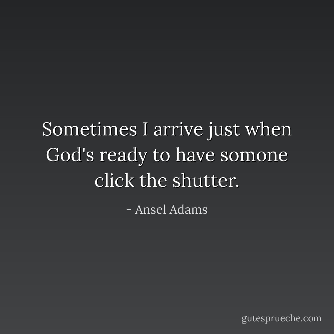 Sometimes I arrive just when God's ready to have somone click the shutter. - Ansel Adams