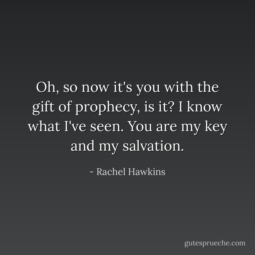 Oh, so now it's you with the gift of prophecy, is it? I know what I've seen. You are my key and my salvation. - Rachel Hawkins