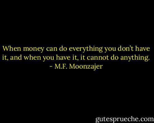 When money can do everything you don’t have it, and when you have it, it cannot do anything. - M.F. Moonzajer