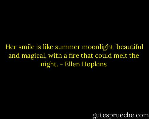  Her smile is like summer moonlight-beautiful and magical, with a fire that could melt the night. - Ellen Hopkins