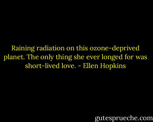 Raining radiation on this ozone-deprived planet. The only thing she ever longed for was short-lived love. - Ellen Hopkins