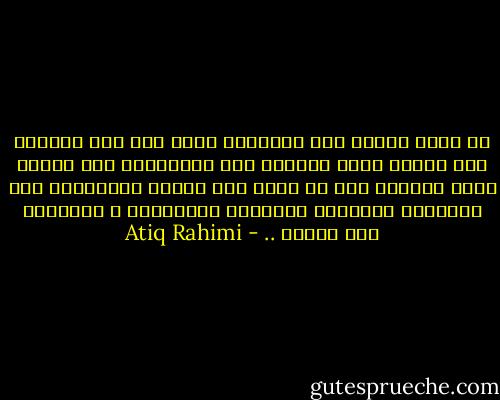 هل يمكن تسمية هذه اللحظات باسم آخر غير الرعب؟ إنه الرعب الذي يجعلنا نشك بوجودنا، إنه الرعب الذي يدفعنا إلى أن نلجأ إلى عوالم متخيّلة، إلى الإيمان بالجان، بالمرأة الأثيرية ، بالحياة بعد الموت .. - Atiq Rahimi