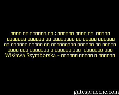 البغض <br />لا نخدع أنفسنا :<br />هو يستطيع أن يبدع الجمال<br />عظيمة هي اتقاداته في الليلة المظلمة <br />رائعة هي خصلاته انفجاراته في الغبش الوردي<br />هو سيد التناقض <br />بين الضجيج و السكينة<br />بين الدم القاني و الثلج الأبيض - Wisława Szymborska