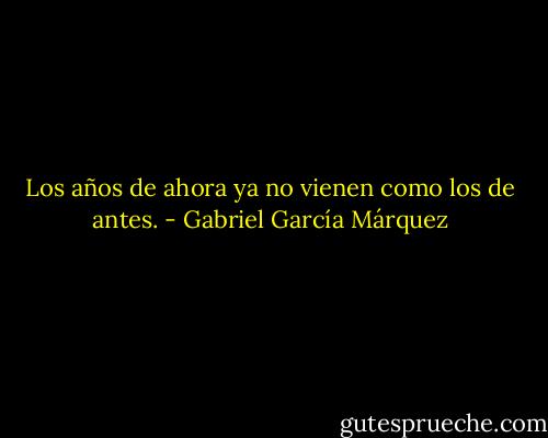 Los años de ahora ya no vienen como los de antes. - Gabriel García Márquez