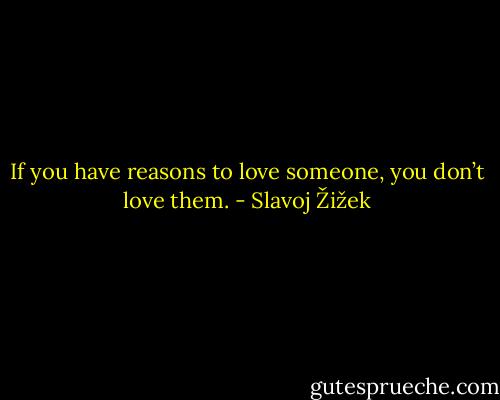 If you have reasons to love someone, you don’t love them. - Slavoj Žižek