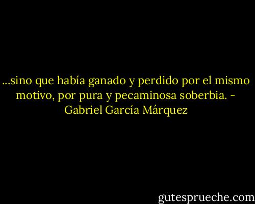 ...sino que había ganado y perdido por el mismo motivo, por pura y pecaminosa soberbia. - Gabriel García Márquez