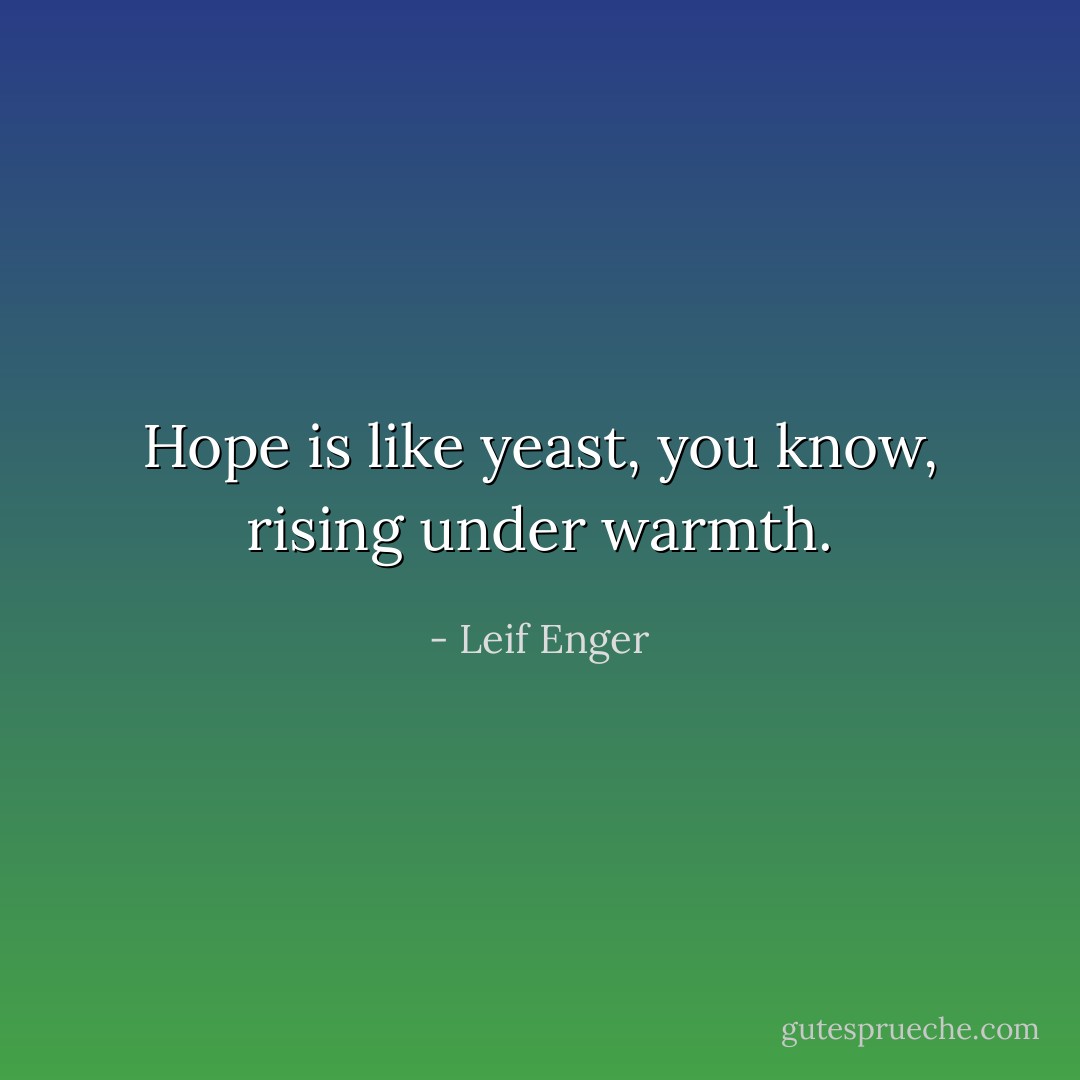 Hope is like yeast, you know, rising under warmth. - Leif Enger