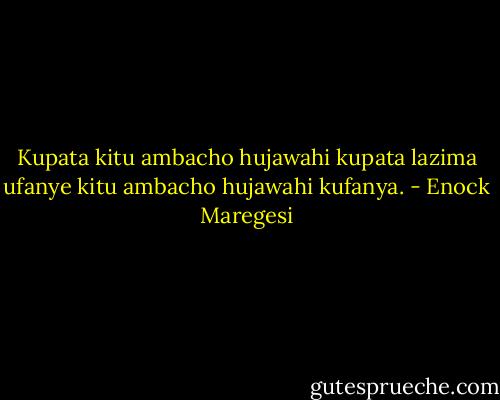 Kupata kitu ambacho hujawahi kupata lazima ufanye kitu ambacho hujawahi kufanya. - Enock Maregesi