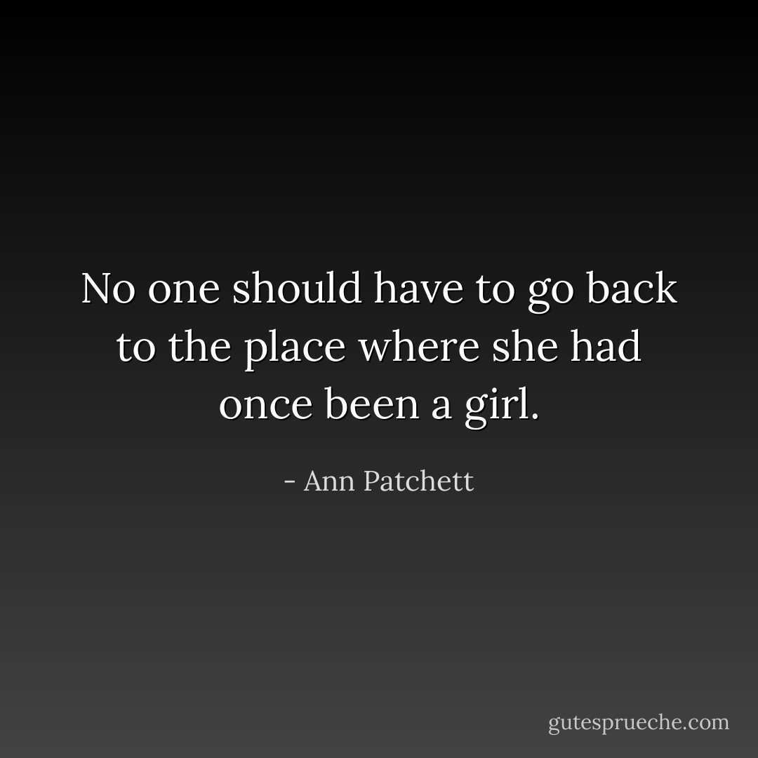 No one should have to go back to the place where she had once been a girl. - Ann Patchett