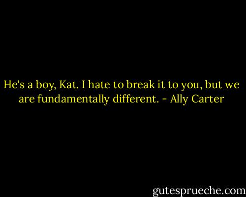 He's a boy, Kat. I hate to break it to you, but we are fundamentally different. - Ally Carter